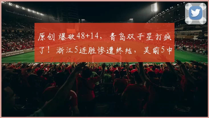 原创 爆砍48+14，青岛双子星打疯了！浙江5连胜惨遭终结，吴前5中1