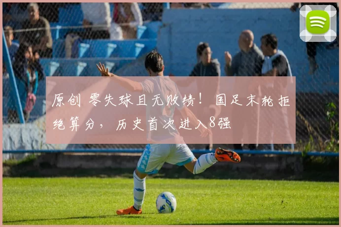 原创 零失球且无败绩！国足末轮拒绝算分，历史首次进入8强