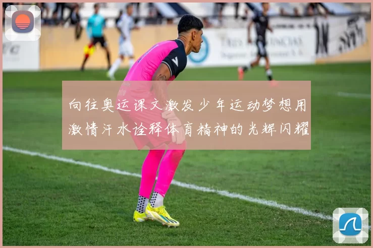 向往奥运课文激发少年运动梦想用激情汗水诠释体育精神的光辉闪耀