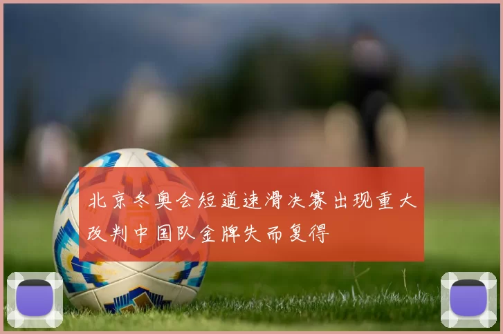 北京冬奥会短道速滑决赛出现重大改判中国队金牌失而复得