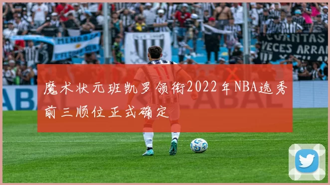 魔术状元班凯罗领衔2022年NBA选秀前三顺位正式确定