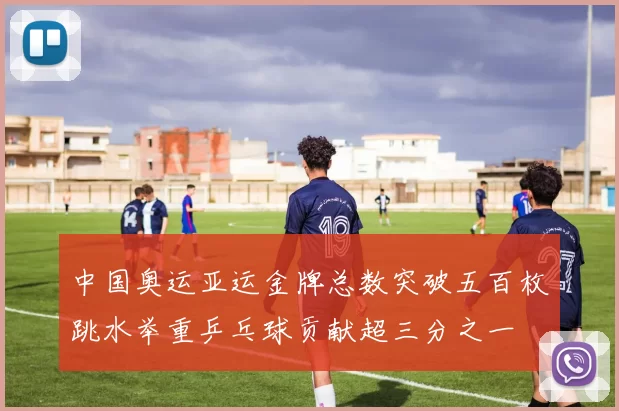 中国奥运亚运金牌总数突破五百枚跳水举重乒乓球贡献超三分之一