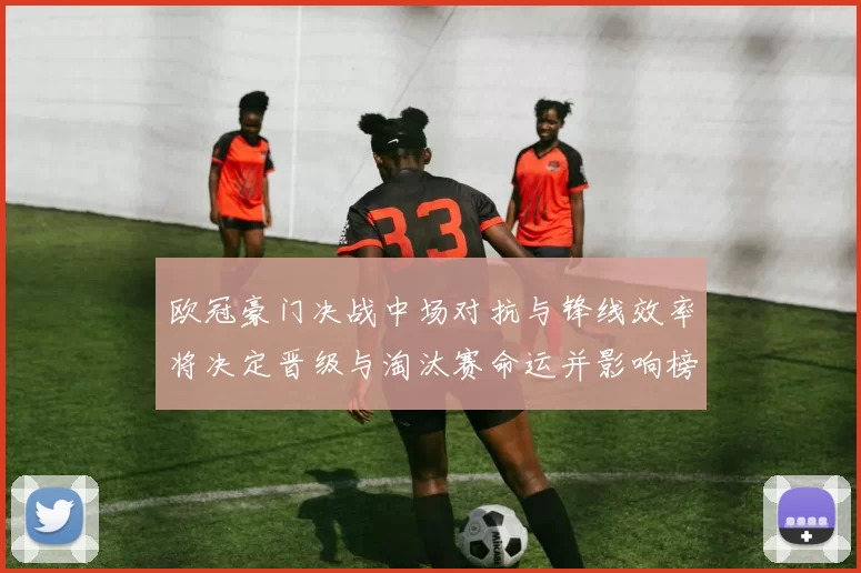 欧冠豪门决战中场对抗与锋线效率将决定晋级与淘汰赛命运并影响榜首争夺