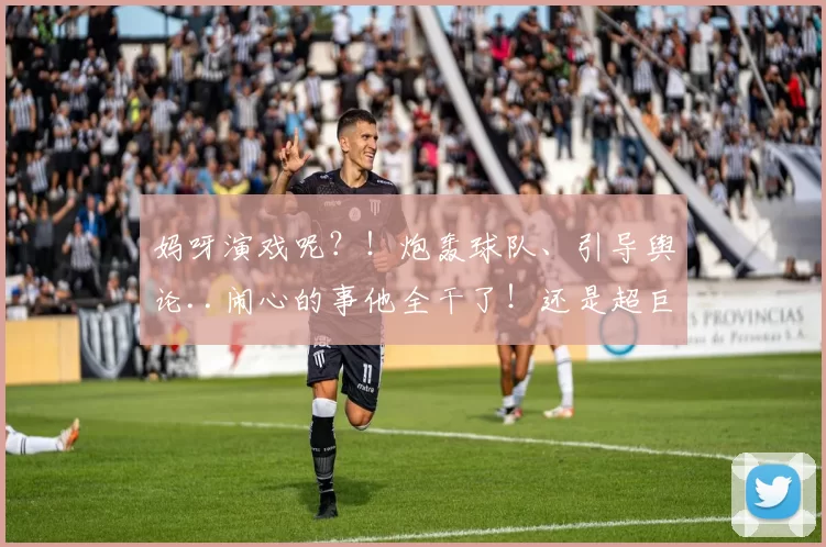 妈呀演戏呢？！炮轰球队、引导舆论..闹心的事他全干了！还是超巨呢.....