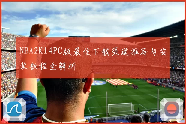 NBA2K14PC版最佳下载渠道推荐与安装教程全解析