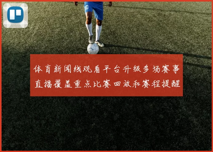 体育新闻线观看平台升级多场赛事直播覆盖重点比赛回放和赛程提醒