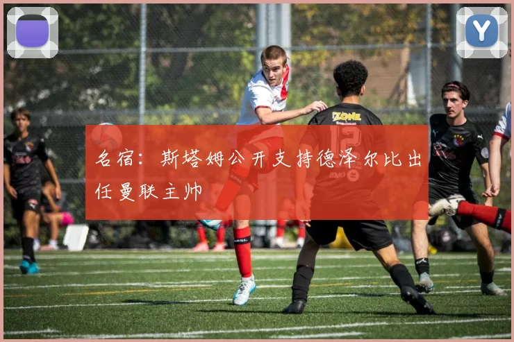 名宿：斯塔姆公开支持德泽尔比出任曼联主帅