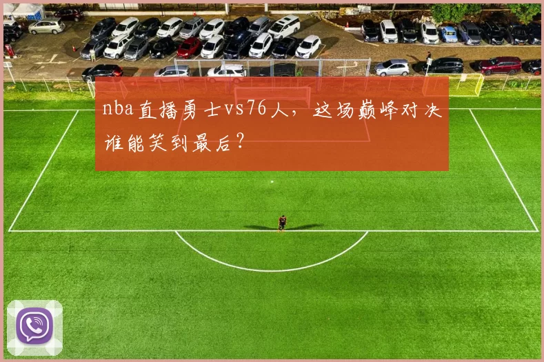nba直播勇士vs76人，这场巅峰对决谁能笑到最后？