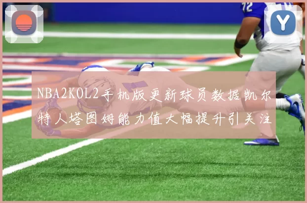 NBA2KOL2手机版更新球员数据凯尔特人塔图姆能力值大幅提升引关注