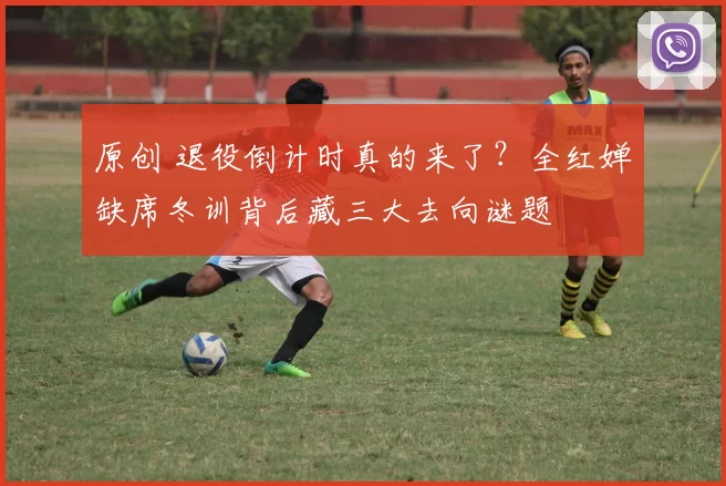 原创 退役倒计时真的来了？全红婵缺席冬训背后藏三大去向谜题