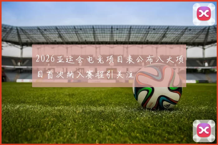 2026亚运会电竞项目表公布八大项目首次纳入赛程引关注