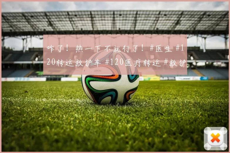 咋了！热一下不就行了！#医生 #120转运救护车 #120医疗转运 #救护车 #120急救病人转院
