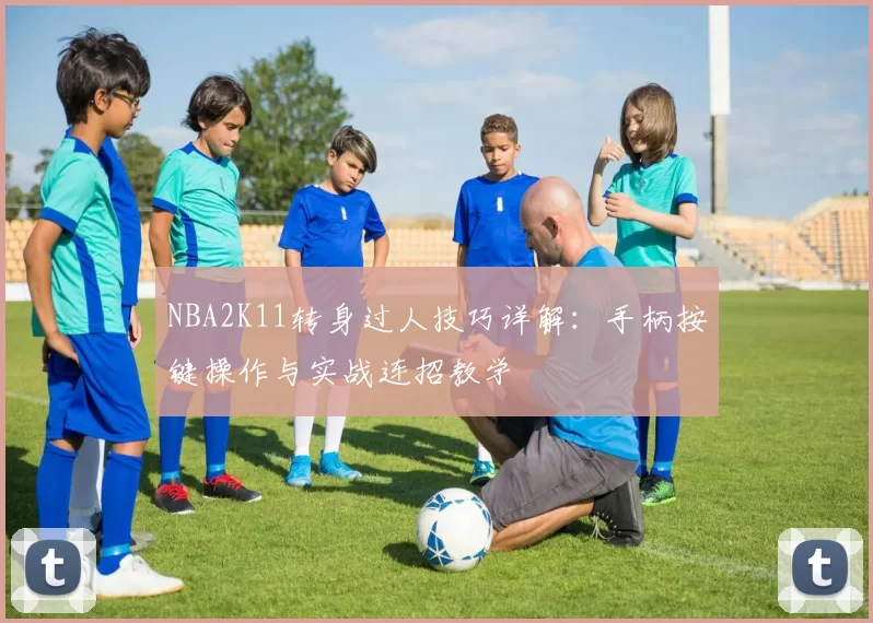 NBA2K11转身过人技巧详解：手柄按键操作与实战连招教学