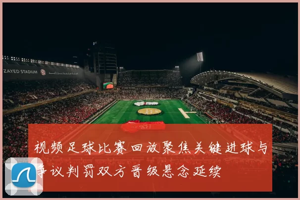 视频足球比赛回放聚焦关键进球与争议判罚双方晋级悬念延续
