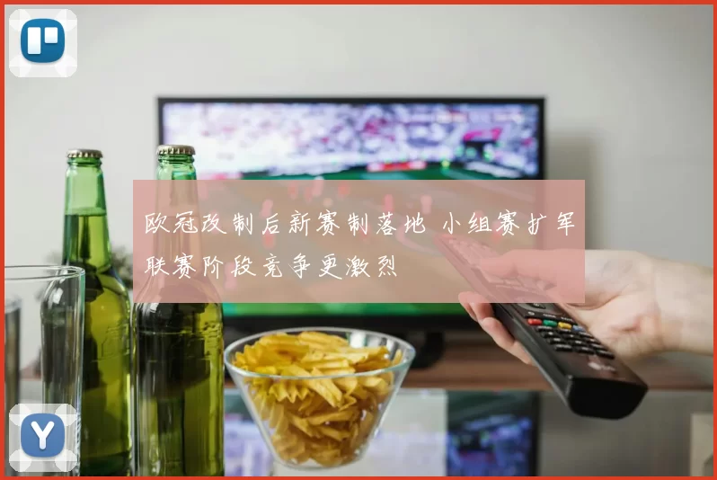 欧冠改制后新赛制落地 小组赛扩军联赛阶段竞争更激烈