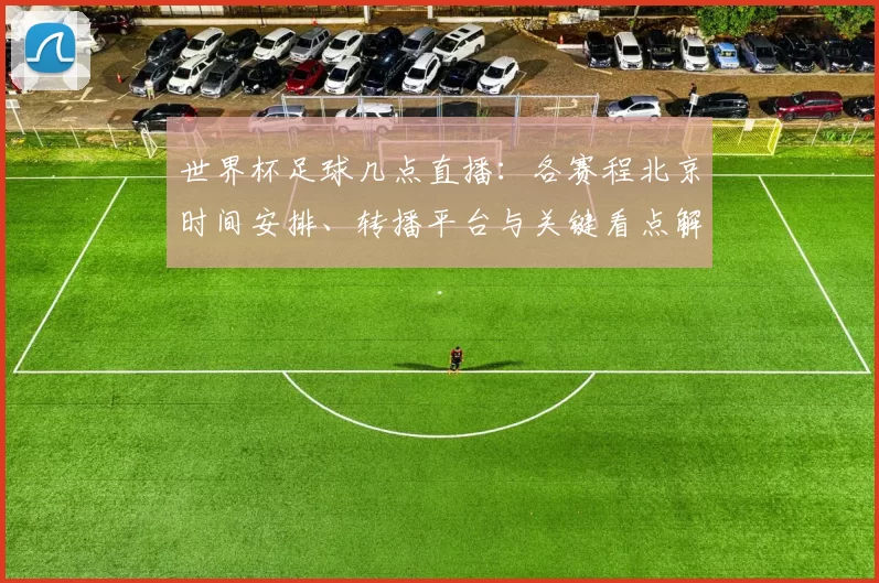 世界杯足球几点直播：各赛程北京时间安排、转播平台与关键看点解析
