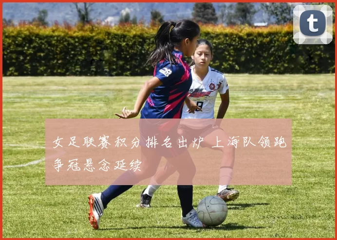 女足联赛积分排名出炉 上海队领跑争冠悬念延续