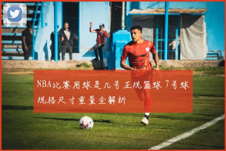 NBA比赛用球是几号正规篮球 7号球规格尺寸重量全解析