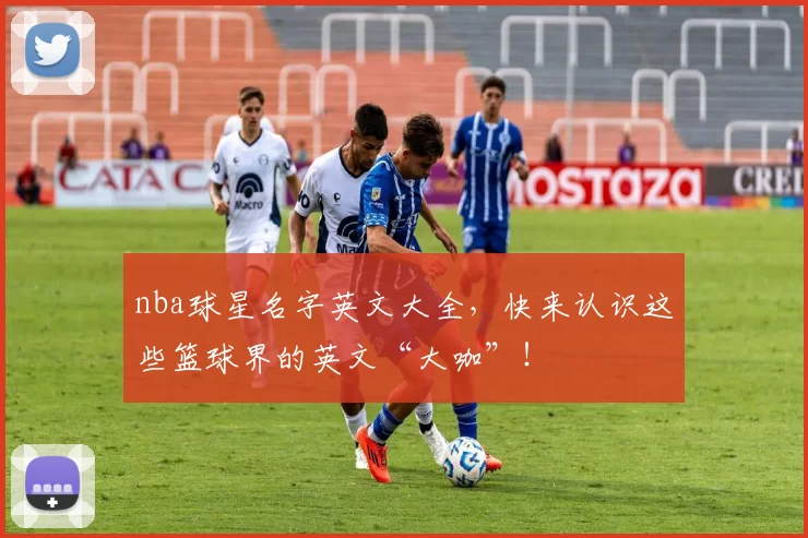 nba球星名字英文大全，快来认识这些篮球界的英文“大咖”！