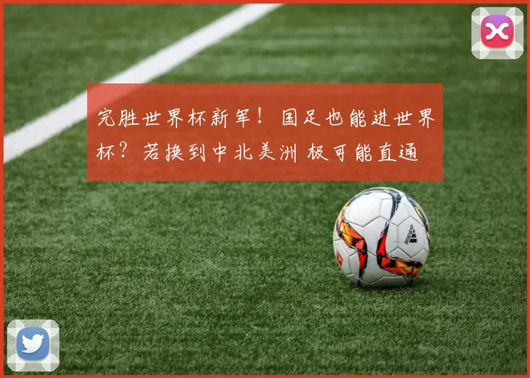 完胜世界杯新军！国足也能进世界杯？若换到中北美洲 极可能直通