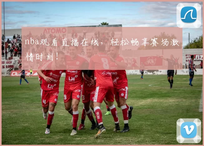 nba观看直播在线，轻松畅享赛场激情时刻！