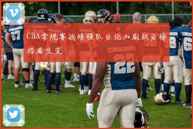 CBA常规赛战绩强队分化加剧积分榜格局生变