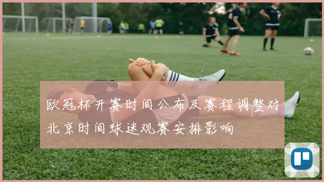 欧冠杯开赛时间公布及赛程调整对北京时间球迷观赛安排影响
