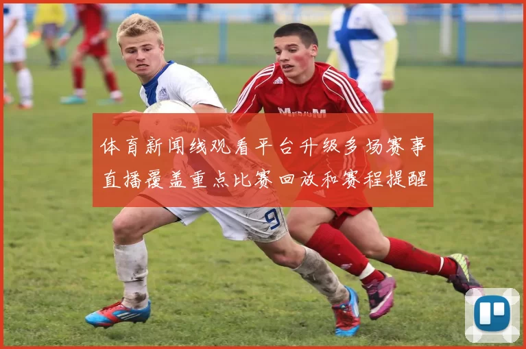 体育新闻线观看平台升级多场赛事直播覆盖重点比赛回放和赛程提醒