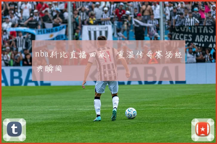 nba科比直播回放，重温传奇赛场经典瞬间