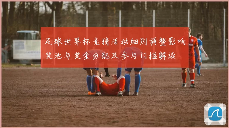 足球世界杯竞猜活动细则调整影响奖池与奖金分配及参与门槛解读