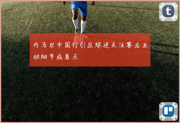 内马尔中国行引发球迷关注赛后互动细节成看点