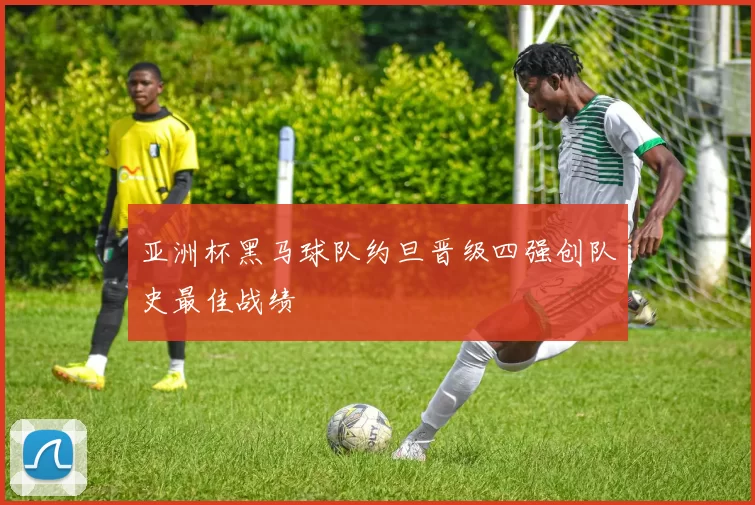 亚洲杯黑马球队约旦晋级四强创队史最佳战绩