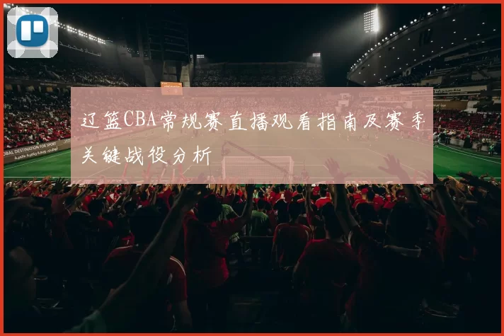 辽篮CBA常规赛直播观看指南及赛季关键战役分析