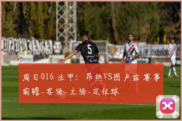 周日016 法甲：昂热VS图卢兹 赛事前瞻_客场_主场_定位球