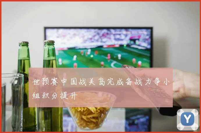 世预赛中国战关岛完成备战力争小组积分提升