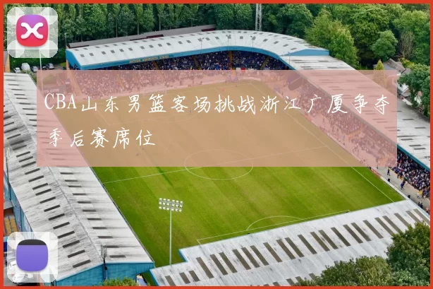 CBA山东男篮客场挑战浙江广厦争夺季后赛席位