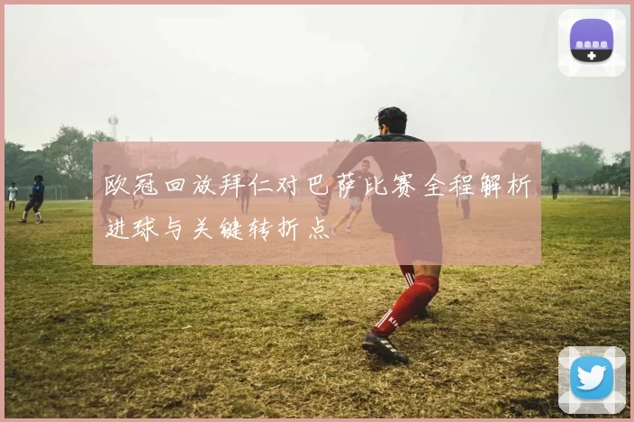 欧冠回放拜仁对巴萨比赛全程解析进球与关键转折点