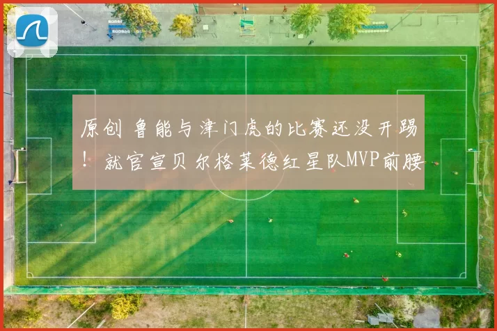 原创 鲁能与津门虎的比赛还没开踢！就官宣贝尔格莱德红星队MVP前腰外援转会，值得期待