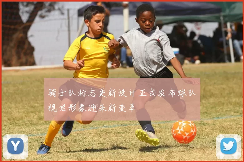 骑士队标志更新设计正式发布球队视觉形象迎来新变革