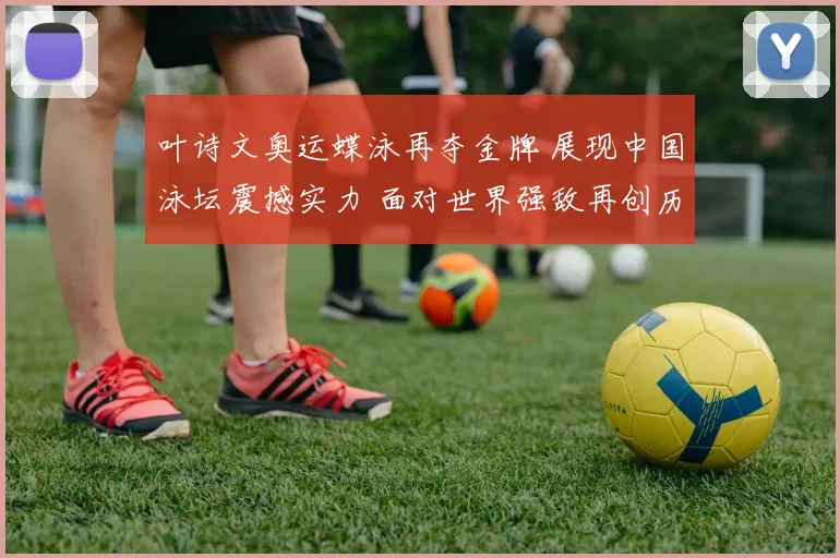 叶诗文奥运蝶泳再夺金牌 展现中国泳坛震撼实力 面对世界强敌再创历史