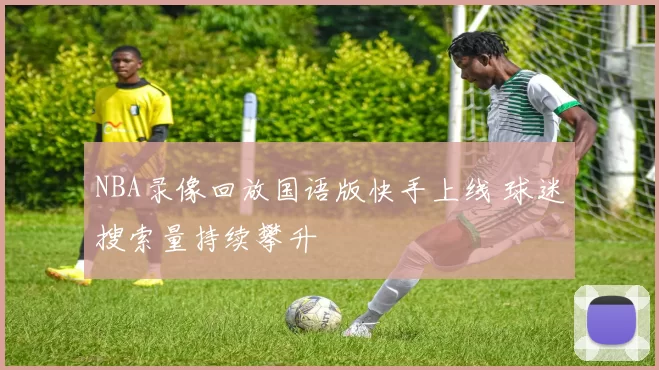 NBA录像回放国语版快手上线 球迷搜索量持续攀升