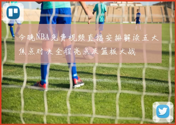 今晚NBA免费视频直播安排解读五大焦点对决全程亮点及篮板大战